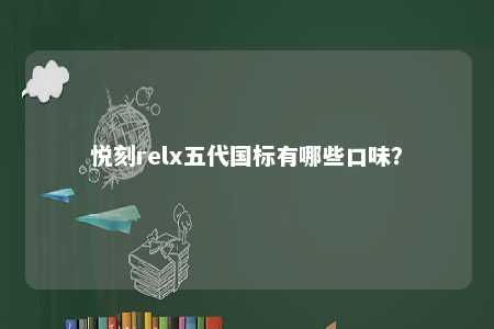 悦刻relx五代国标有哪些口味
？ 